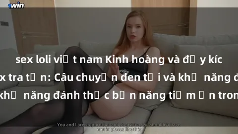 sex loli việt nam Kinh hoàng và đầy kích thích với phim sex tra tấn: Câu chuyện đen tối và khả năng đánh thức bản năng tiềm ẩn trong con người