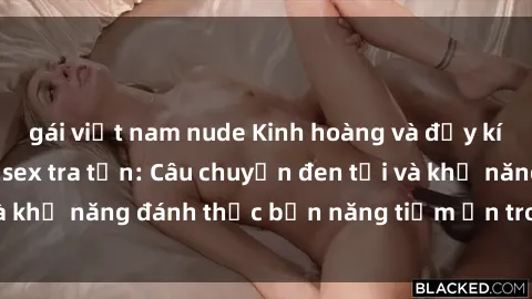 gái việt nam nude Kinh hoàng và đầy kích thích với phim sex tra tấn: Câu chuyện đen tối và khả năng đánh thức bản năng tiềm ẩn trong con người