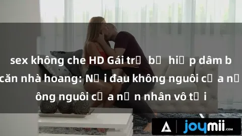 sex không che HD Gái trẻ bị hiếp dâm bạo lực trong căn nhà hoang: Nỗi đau không nguôi của nạn nhân vô tội