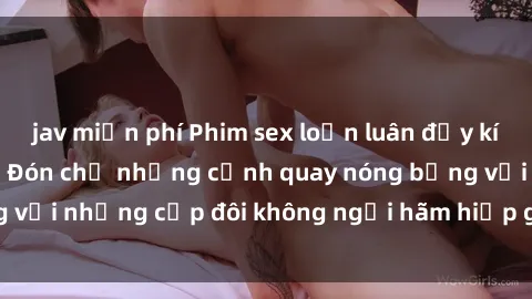 jav miễn phí Phim sex loạn luân đầy kích thích không che - Đón chờ những cảnh quay nóng bỏng với những cặp đôi không ngại hãm hiếp gia đình trong lòng