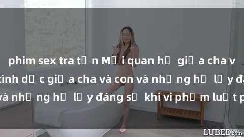 phim sex tra tấn Mối quan hệ giữa cha và con: Sự thật về tình dục giữa cha và con và những hệ lụy đáng sợ khi vi phạm luật pháp.
