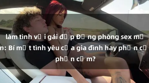 làm tình với gái đẹp Động phòng sex mẹ con: Bí mật tình yêu của gia đình hay phản cảm?