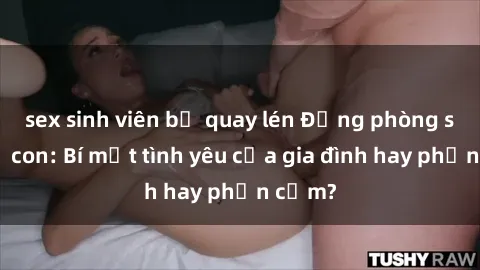 sex sinh viên bị quay lén Động phòng sex mẹ con: Bí mật tình yêu của gia đình hay phản cảm?