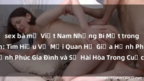 sex bà mẹ Việt Nam Những Bí Mật trong Tình Dục Gia Đình: Tìm Hiểu Về Mối Quan Hệ Giữa Hạnh Phúc Gia Đình và Sự Hài Hòa Trong Cuộc Sống Tình Dục