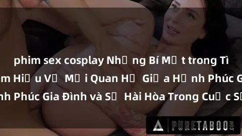 phim sex cosplay Những Bí Mật trong Tình Dục Gia Đình: Tìm Hiểu Về Mối Quan Hệ Giữa Hạnh Phúc Gia Đình và Sự Hài Hòa Trong Cuộc Sống Tình Dục