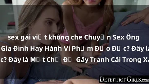 sex gái việt không che Chuyện Sex Ông Cháu: Mối Quan Hệ Gia Đình Hay Hành Vi Phạm Đạo Đức? Đây là Một Chủ Đề Gây Tranh Cãi Trong Xã Hội Hiện Nay.