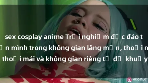 sex cosplay anime Trải nghiệm độc đáo tại sex nhà nghỉ: ẩn mình trong không gian lãng mạn, thoải mái và không gian riêng tư để khuấy động tình ái.