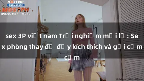 sex 3P việt nam Trải nghiệm mới lạ: Sex phòng thay đồ đầy kích thích và gợi cảm