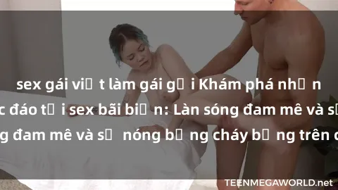 sex gái việt làm gái gọi Khám phá những trải nghiệm độc đáo tại sex bãi biển: Làn sóng đam mê và sự nóng bỏng cháy bỏng trên cát trắng