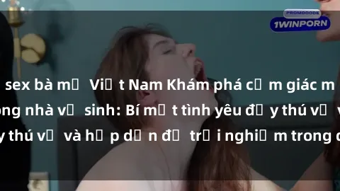 sex bà mẹ Việt Nam Khám phá cảm giác mới mẻ với sex trong nhà vệ sinh: Bí mật tình yêu đầy thú vị và hấp dẫn để trải nghiệm trong đêm hôm nay!