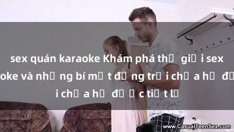 sex quán karaoke Khám phá thế giới sex quán karaoke và những bí mật động trời chưa hề được tiết lộ