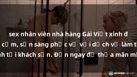 sex nhân viên nhà hàng Gái Việt xinh đẹp, nồng nàn tình cảm, sẵn sàng phục vụ với dịch vụ làm tình tại khách sạn. Đến ngay để thỏa mãn mọi khao khát của bạn!