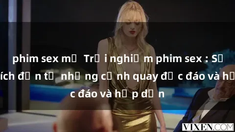 phim sex mỹ Trải nghiệm phim sex : Sự kích thích đến từ những cảnh quay độc đáo và hấp dẫn