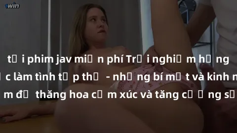 tải phim jav miễn phí Trải nghiệm hứng khởi cùng với việc làm tình tập thể - những bí mật và kinh nghiệm để thăng hoa cảm xúc và tăng cường sự gắn kết trong mối quan hệ