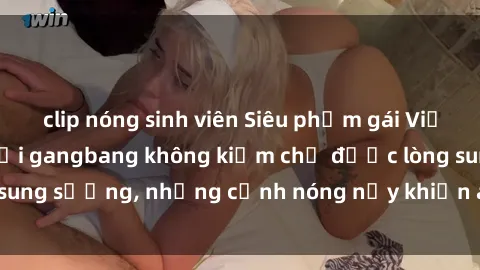 clip nóng sinh viên Siêu phẩm gái Việt tham gia trong buổi gangbang không kiềm chế được lòng sung sướng, những cảnh nóng nảy khiến ai cũng phải mãn nhãn