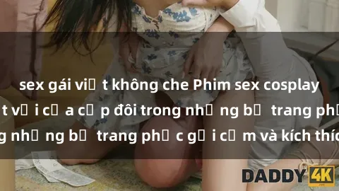 sex gái việt không che Phim sex cosplay: Trải nghiệm tuyệt vời của cặp đôi trong những bộ trang phục gợi cảm và kích thích