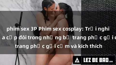 phim sex 3P Phim sex cosplay: Trải nghiệm tuyệt vời của cặp đôi trong những bộ trang phục gợi cảm và kích thích