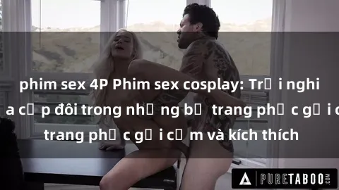 phim sex 4P Phim sex cosplay: Trải nghiệm tuyệt vời của cặp đôi trong những bộ trang phục gợi cảm và kích thích
