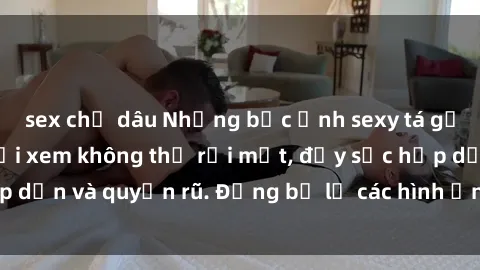 sex chị dâu Những bức ảnh sexy tá gợi cảm khiến người xem không thể rời mắt, đầy sức hấp dẫn và quyến rũ. Đừng bỏ lỡ các hình ảnh nóng bỏng này!