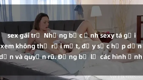 sex gái trẻ Những bức ảnh sexy tá gợi cảm khiến người xem không thể rời mắt, đầy sức hấp dẫn và quyến rũ. Đừng bỏ lỡ các hình ảnh nóng bỏng này!