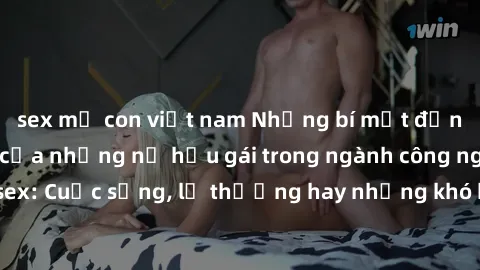 sex mẹ con việt nam Những bí mật đằng sau cuộc sống của những nữ hầu gái trong ngành công nghiệp sex: Cuộc sống, lẽ thường hay những khó khăn mà họ phải đối mặt.