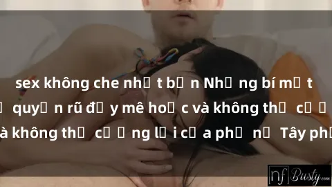 sex không che nhật bản Những bí mật về sex gái Tây: Sự quyến rũ đầy mê hoặc và không thể cưỡng lại của phụ nữ Tây phương