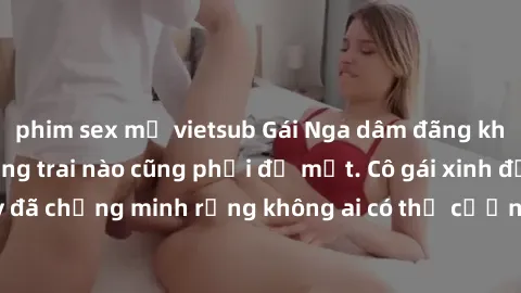 phim sex mỹ vietsub Gái Nga dâm đãng khiến tim bất cứ chàng trai nào cũng phải đỏ mặt. Cô gái xinh đẹp này đã chứng minh rằng không ai có thể cưỡng lại khi cô làm tình đắm say.