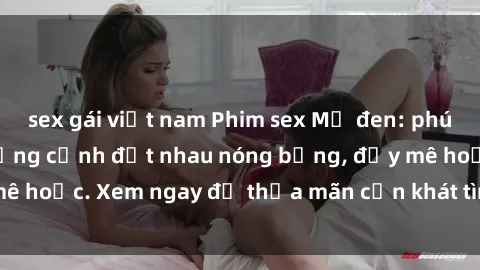 sex gái việt nam Phim sex Mỹ đen: phút mãnh liệt với những cảnh địt nhau nóng bỏng, đầy mê hoặc. Xem ngay để thỏa mãn cơn khát tình dục của bạn!