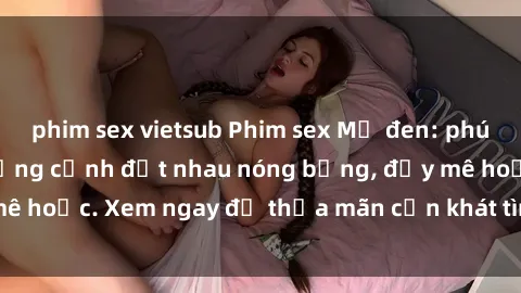 phim sex vietsub Phim sex Mỹ đen: phút mãnh liệt với những cảnh địt nhau nóng bỏng, đầy mê hoặc. Xem ngay để thỏa mãn cơn khát tình dục của bạn!
