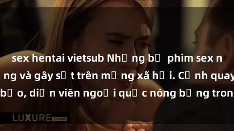 sex hentai vietsub Những bộ phim sex ngoại quốc nổi tiếng và gây sốt trên mạng xã hội. Cảnh quay táo bạo, diễn viên ngoại quốc nóng bỏng trong các tác phẩm đỉnh cao.