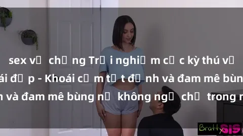 sex vợ chồng Trải nghiệm cực kỳ thú vị khi làm tình với gái đẹp - Khoái cảm tột đỉnh và đam mê bùng nổ không ngờ chỉ trong một đêm!