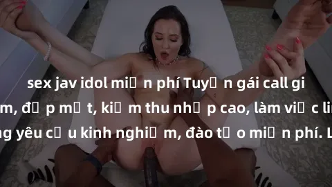 sex jav idol miễn phí Tuyển gái call girl Việt Nam gợi cảm, đẹp mắt, kiếm thu nhập cao, làm việc linh hoạt, không yêu cầu kinh nghiệm, đào tạo miễn phí. Liên hệ ngay để biết thêm chi tiết!