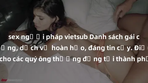 sex người pháp vietsub Danh sách gái call girl vip chất lượng, dịch vụ hoàn hảo, đáng tin cậy. Điều hấp dẫn cho các quý ông thượng đẳng tại thành phố. Hãy nhấc máy và đặt lịch ngay!