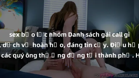 sex bạo lực nhóm Danh sách gái call girl vip chất lượng, dịch vụ hoàn hảo, đáng tin cậy. Điều hấp dẫn cho các quý ông thượng đẳng tại thành phố. Hãy nhấc máy và đặt lịch ngay!