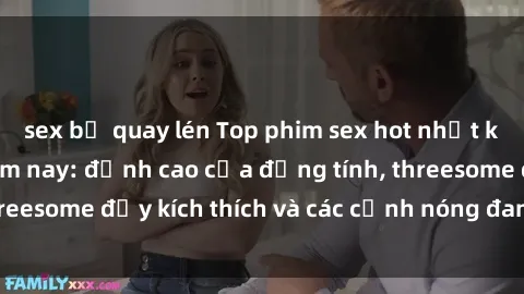 sex bị quay lén Top phim sex hot nhất không thể bỏ lỡ năm nay: đỉnh cao của đồng tính, threesome đầy kích thích và các cảnh nóng đang gây sốt!