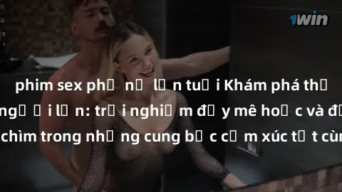 phim sex phụ nữ lớn tuổi Khám phá thế giới mới với sex người lớn: trải nghiệm đầy mê hoặc và đắm chìm trong những cung bậc cảm xúc tột cùng, hứng khởi và cuốn hút.