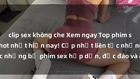 clip sex không che Xem ngay Top phim sex mới nhất đang hot nhất hiện nay! Cập nhật liên tục những bộ phim sex hấp dẫn, độc đáo và đầy kích thích.