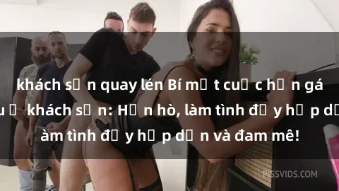 khách sạn quay lén Bí mật cuộc hẹn gái Việt lần đầu ở khách sạn: Hẹn hò, làm tình đầy hấp dẫn và đam mê!