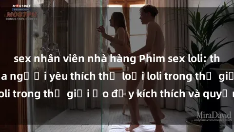 sex nhân viên nhà hàng Phim sex loli: thỏa mãn đam mê của người yêu thích thể loại loli trong thế giới ảo đầy kích thích và quyến rũ.