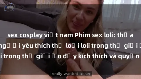 sex cosplay việt nam Phim sex loli: thỏa mãn đam mê của người yêu thích thể loại loli trong thế giới ảo đầy kích thích và quyến rũ.