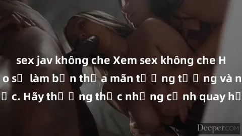 sex jav không che Xem sex không che HD miễn phí đảm bảo sẽ làm bạn thỏa mãn tưởng tượng và nhu cầu tình dục. Hãy thưởng thức những cảnh quay hấp dẫn và mãnh liệt ngay bây giờ!