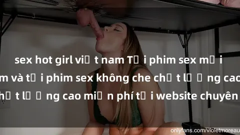 sex hot girl việt nam Tải phim sex mới nhất hot nhất - Xem và tải phim sex không che chất lượng cao miễn phí tại website chuyên nghiệp.