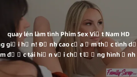 quay lén làm tình Phim Sex Việt Nam HD - Xem ngay và không giới hạn! Đỉnh cao của ẩm thực tình dục Việt Nam được tái hiện với chất lượng hình ảnh sắc nét. Hãy thưởng thức ngay!