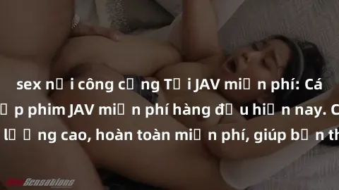 sex nơi công cộng Tải JAV miễn phí: Các trang web cung cấp phim JAV miễn phí hàng đầu hiện nay. Các tác phẩm chất lượng cao, hoàn toàn miễn phí, giúp bạn thỏa mãn niềm đam mê mà không tốn kém.