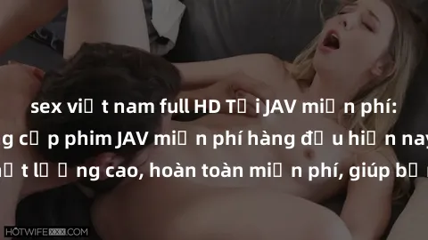sex việt nam full HD Tải JAV miễn phí: Các trang web cung cấp phim JAV miễn phí hàng đầu hiện nay. Các tác phẩm chất lượng cao, hoàn toàn miễn phí, giúp bạn thỏa mãn niềm đam mê mà không tốn kém.