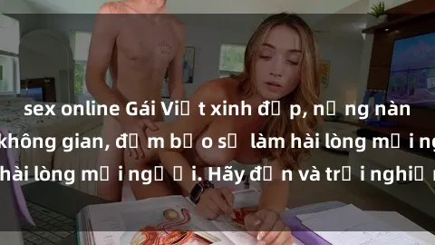 sex online Gái Việt xinh đẹp, nồng nàn làm tình say đắm không gian, đảm bảo sẽ làm hài lòng mọi người. Hãy đến và trải nghiệm ngay!