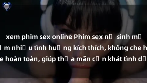xem phim sex online Phim sex nữ sinh mới nhất: Trải nghiệm nhiều tình huống kích thích, không che hoàn toàn, giúp thỏa mãn cơn khát tình dục của các bạn trẻ