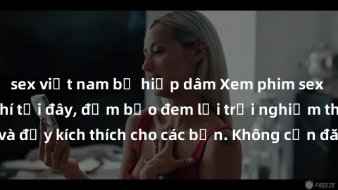 sex việt nam bị hiếp dâm Xem phim sex không che miễn phí tại đây, đảm bảo đem lại trải nghiệm thú vị và đầy kích thích cho các bạn. Không cần đăng ký, hoàn toàn miễn phí.