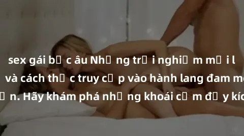 sex gái bắc âu Những trải nghiệm mới lạ với sex tập thể và cách thức truy cập vào hành lang đam mê của bạn. Hãy khám phá những khoái cảm đầy kích thích với tập thể hấp dẫn!