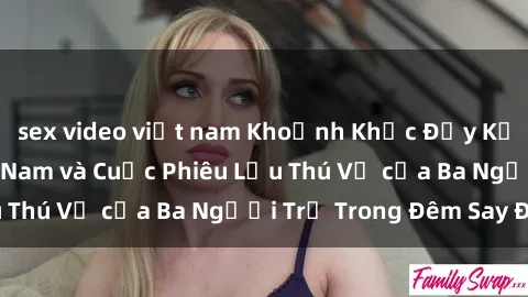 sex video việt nam Khoảnh Khắc Đầy Kịch Tính: Sex  Việt Nam và Cuộc Phiêu Lưu Thú Vị của Ba Người Trẻ Trong Đêm Say Đắm